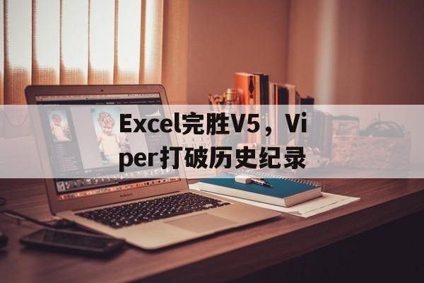 关于Excel完胜V5，Viper打破历史纪录的信息